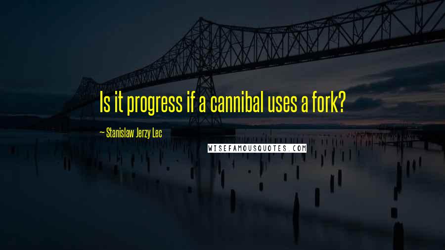 Stanislaw Jerzy Lec Quotes: Is it progress if a cannibal uses a fork?