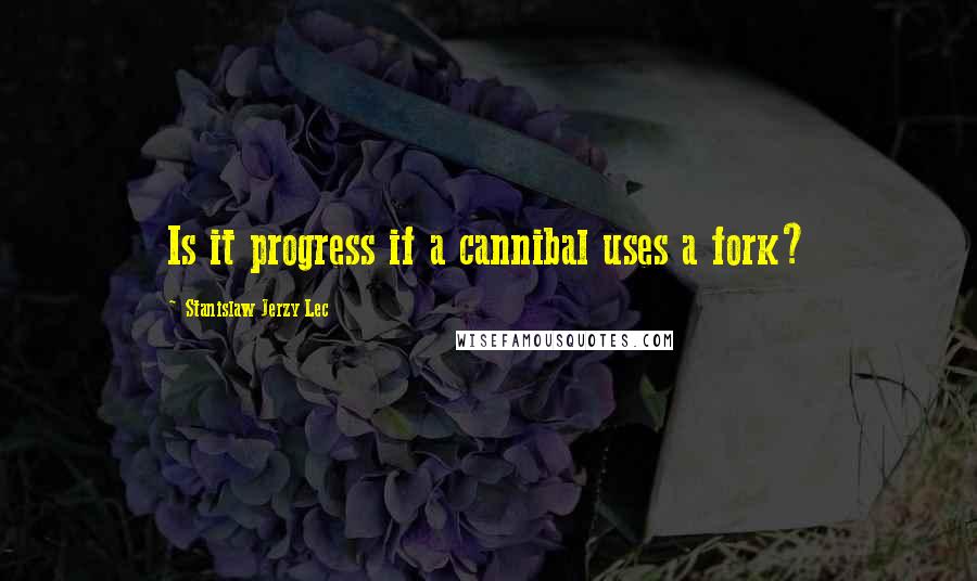 Stanislaw Jerzy Lec Quotes: Is it progress if a cannibal uses a fork?