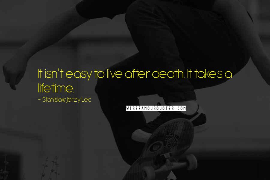 Stanislaw Jerzy Lec Quotes: It isn't easy to live after death. It takes a lifetime.