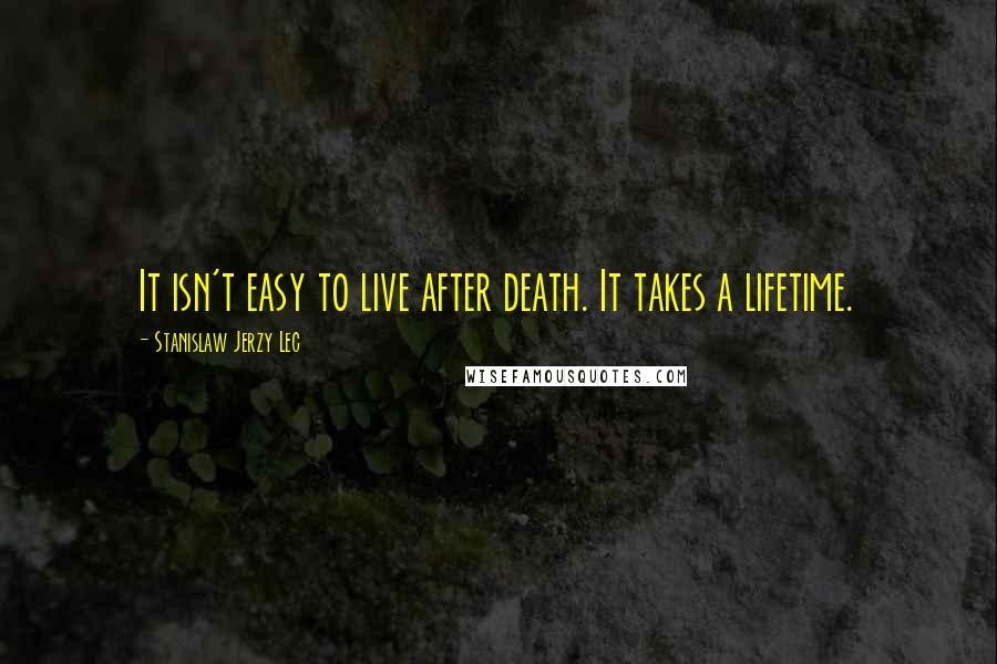 Stanislaw Jerzy Lec Quotes: It isn't easy to live after death. It takes a lifetime.