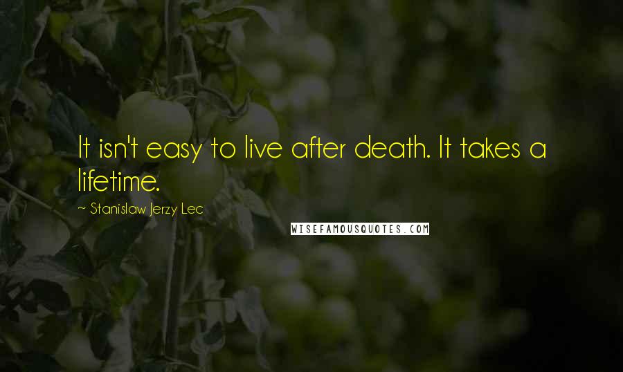 Stanislaw Jerzy Lec Quotes: It isn't easy to live after death. It takes a lifetime.