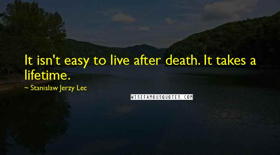 Stanislaw Jerzy Lec Quotes: It isn't easy to live after death. It takes a lifetime.