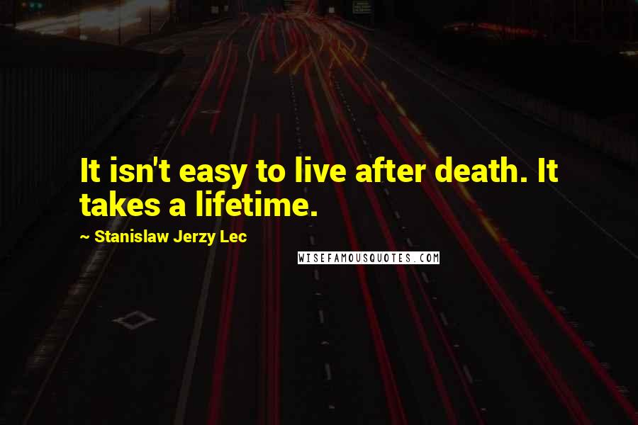 Stanislaw Jerzy Lec Quotes: It isn't easy to live after death. It takes a lifetime.