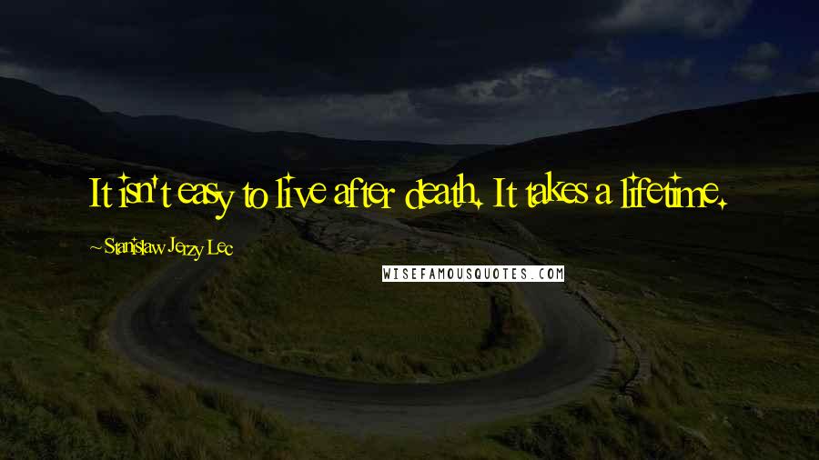 Stanislaw Jerzy Lec Quotes: It isn't easy to live after death. It takes a lifetime.