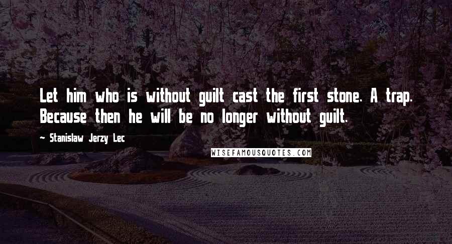 Stanislaw Jerzy Lec Quotes: Let him who is without guilt cast the first stone. A trap. Because then he will be no longer without guilt.