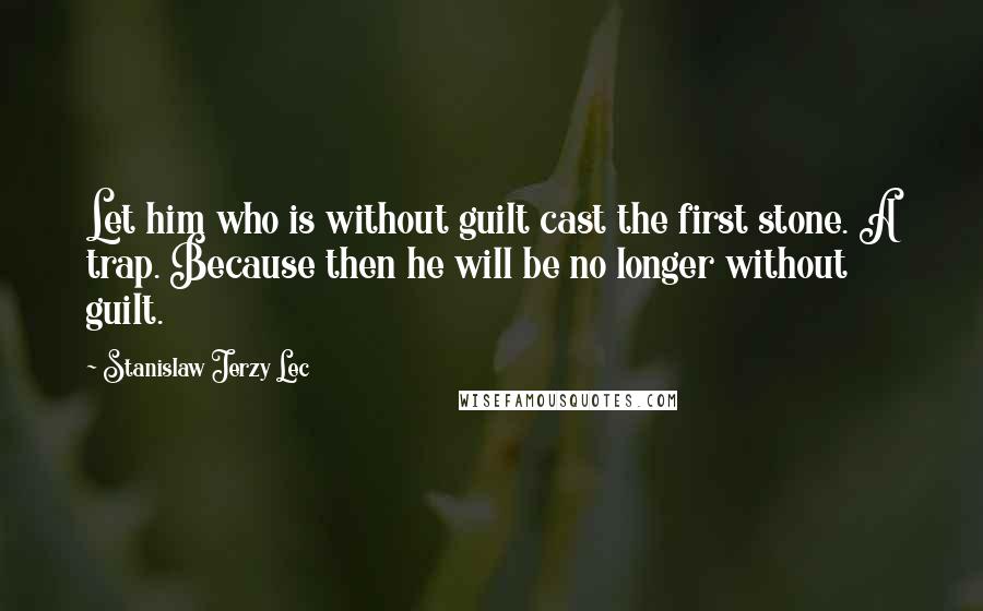 Stanislaw Jerzy Lec Quotes: Let him who is without guilt cast the first stone. A trap. Because then he will be no longer without guilt.