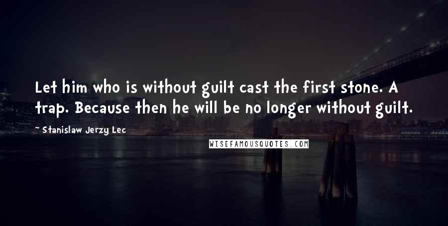 Stanislaw Jerzy Lec Quotes: Let him who is without guilt cast the first stone. A trap. Because then he will be no longer without guilt.