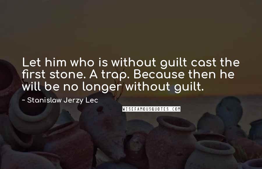 Stanislaw Jerzy Lec Quotes: Let him who is without guilt cast the first stone. A trap. Because then he will be no longer without guilt.