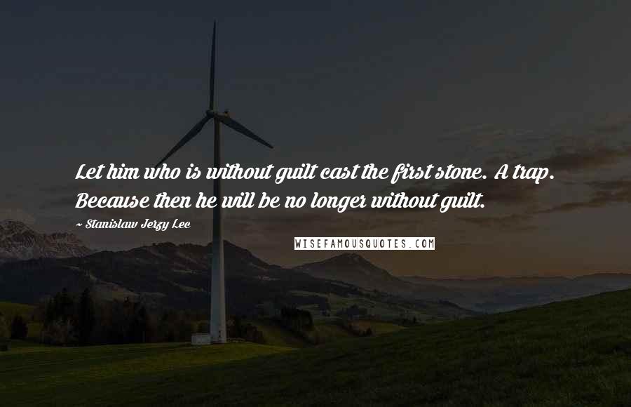 Stanislaw Jerzy Lec Quotes: Let him who is without guilt cast the first stone. A trap. Because then he will be no longer without guilt.