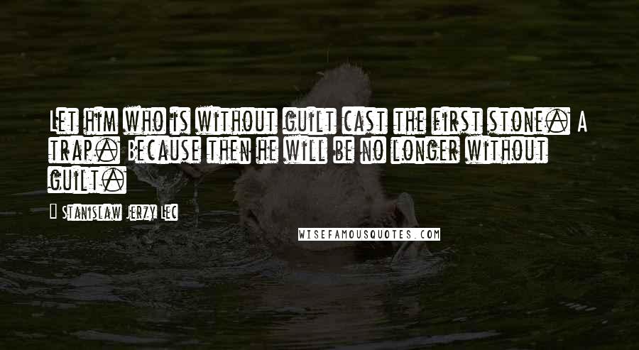 Stanislaw Jerzy Lec Quotes: Let him who is without guilt cast the first stone. A trap. Because then he will be no longer without guilt.