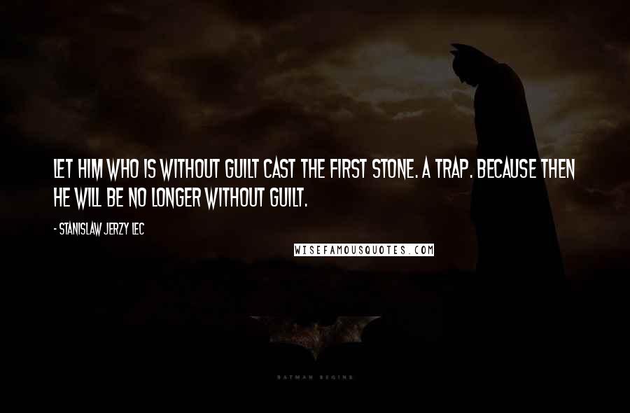 Stanislaw Jerzy Lec Quotes: Let him who is without guilt cast the first stone. A trap. Because then he will be no longer without guilt.