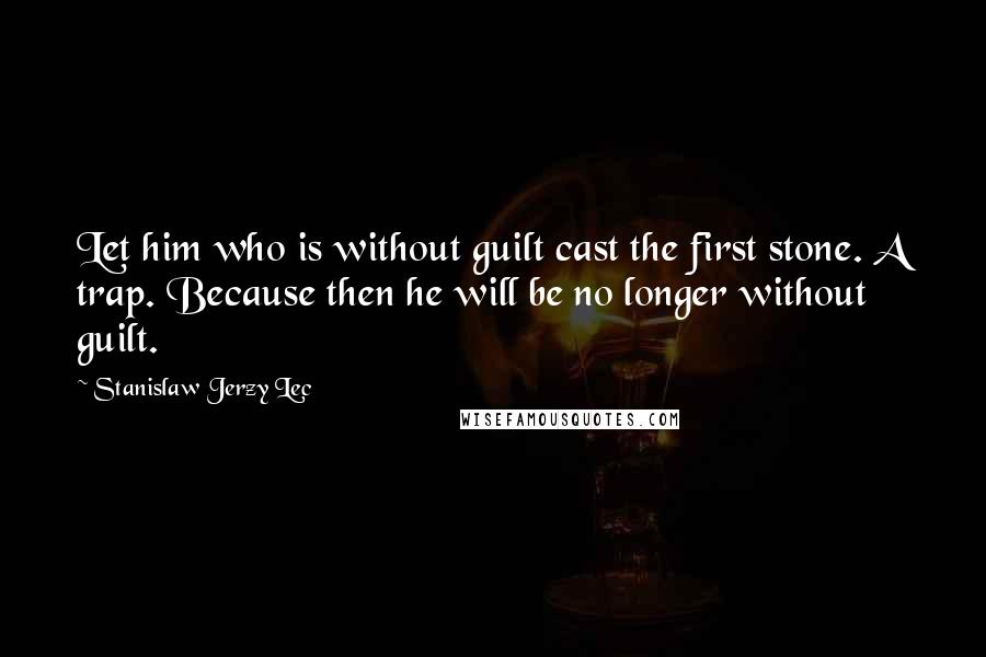 Stanislaw Jerzy Lec Quotes: Let him who is without guilt cast the first stone. A trap. Because then he will be no longer without guilt.