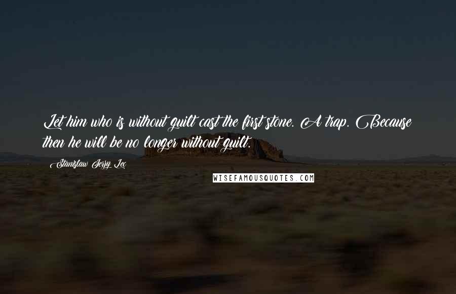 Stanislaw Jerzy Lec Quotes: Let him who is without guilt cast the first stone. A trap. Because then he will be no longer without guilt.