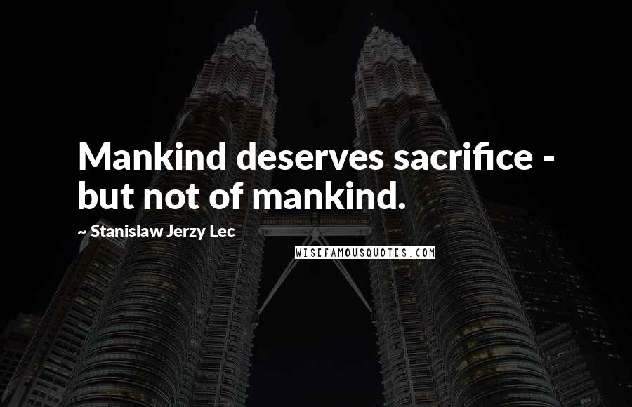 Stanislaw Jerzy Lec Quotes: Mankind deserves sacrifice - but not of mankind.