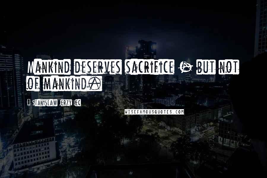 Stanislaw Jerzy Lec Quotes: Mankind deserves sacrifice - but not of mankind.