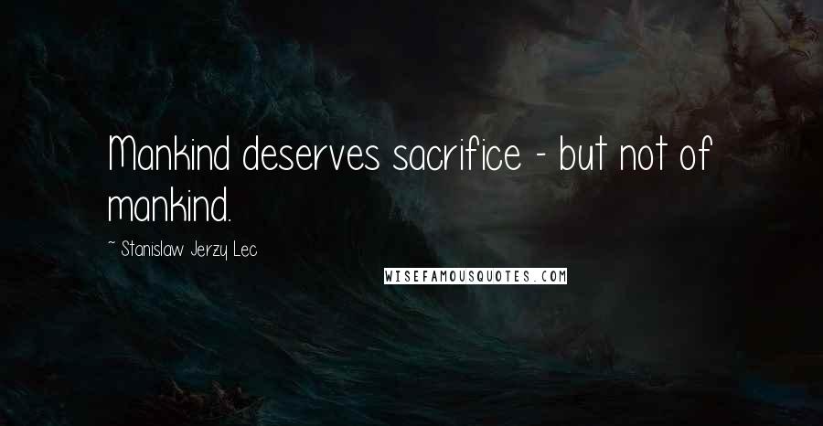 Stanislaw Jerzy Lec Quotes: Mankind deserves sacrifice - but not of mankind.