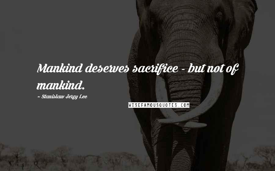 Stanislaw Jerzy Lec Quotes: Mankind deserves sacrifice - but not of mankind.