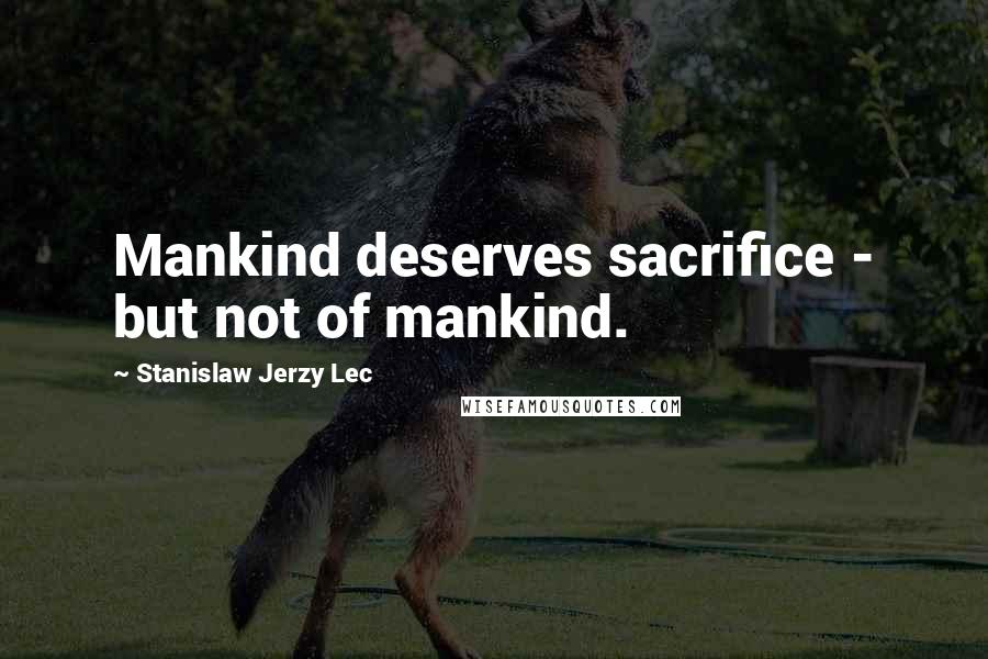 Stanislaw Jerzy Lec Quotes: Mankind deserves sacrifice - but not of mankind.