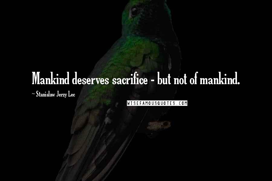 Stanislaw Jerzy Lec Quotes: Mankind deserves sacrifice - but not of mankind.