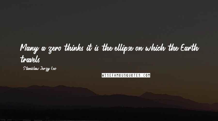 Stanislaw Jerzy Lec Quotes: Many a zero thinks it is the ellipse on which the Earth travels.