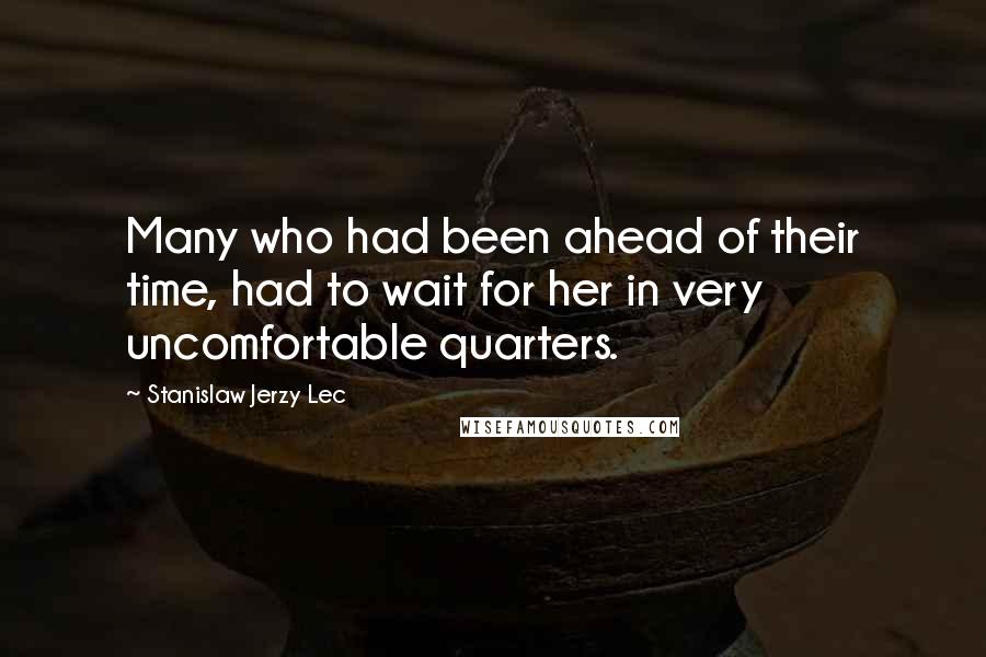 Stanislaw Jerzy Lec Quotes: Many who had been ahead of their time, had to wait for her in very uncomfortable quarters.