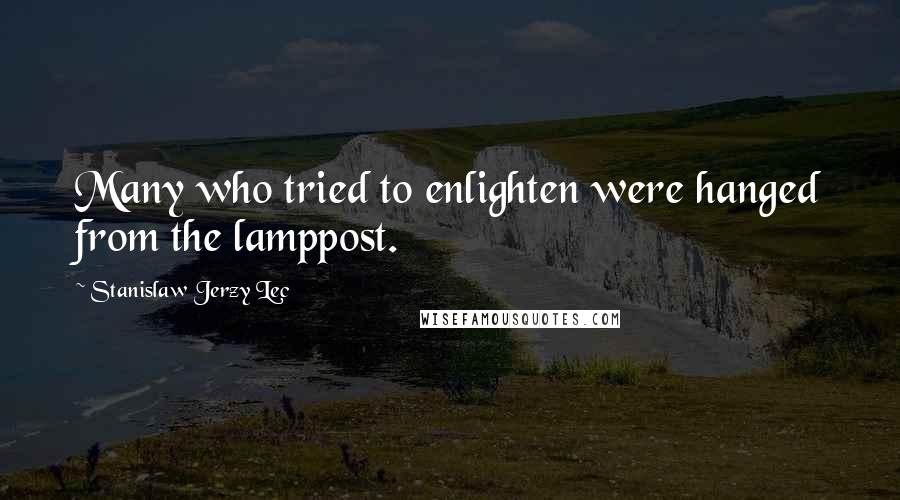 Stanislaw Jerzy Lec Quotes: Many who tried to enlighten were hanged from the lamppost.