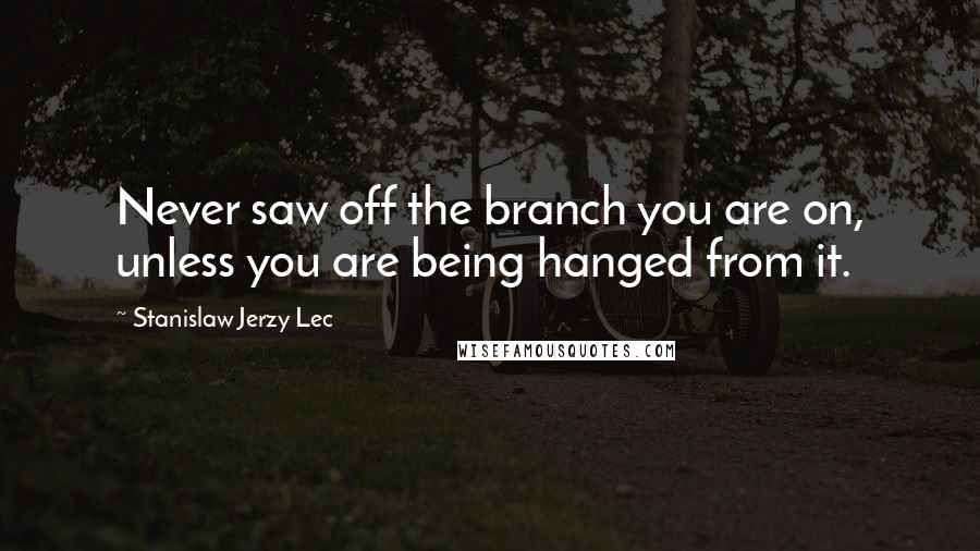 Stanislaw Jerzy Lec Quotes: Never saw off the branch you are on, unless you are being hanged from it.