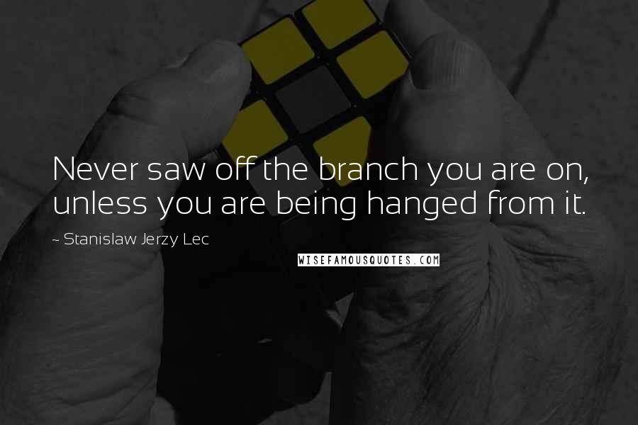 Stanislaw Jerzy Lec Quotes: Never saw off the branch you are on, unless you are being hanged from it.