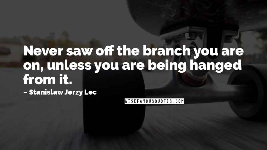 Stanislaw Jerzy Lec Quotes: Never saw off the branch you are on, unless you are being hanged from it.