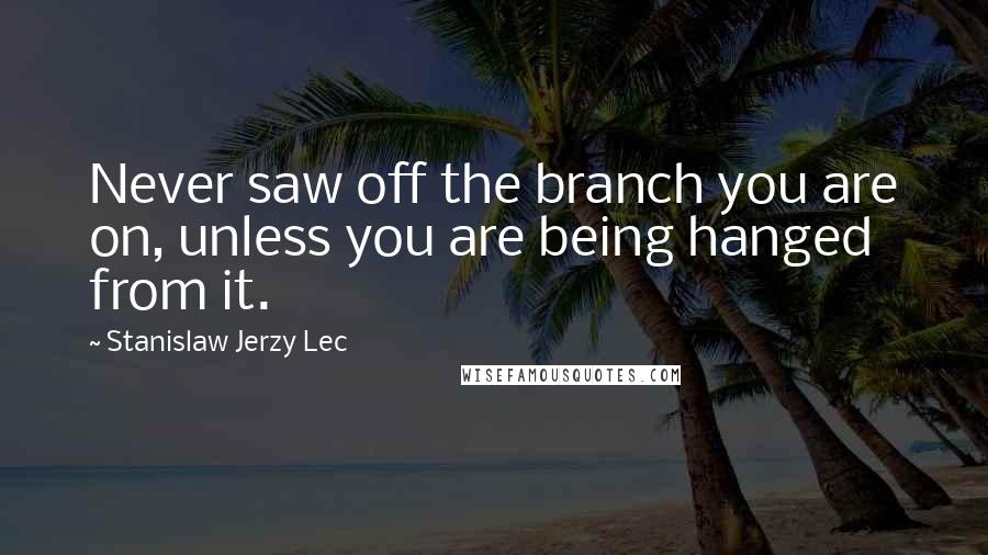 Stanislaw Jerzy Lec Quotes: Never saw off the branch you are on, unless you are being hanged from it.