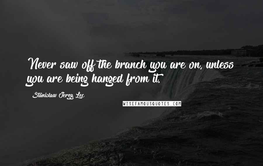 Stanislaw Jerzy Lec Quotes: Never saw off the branch you are on, unless you are being hanged from it.