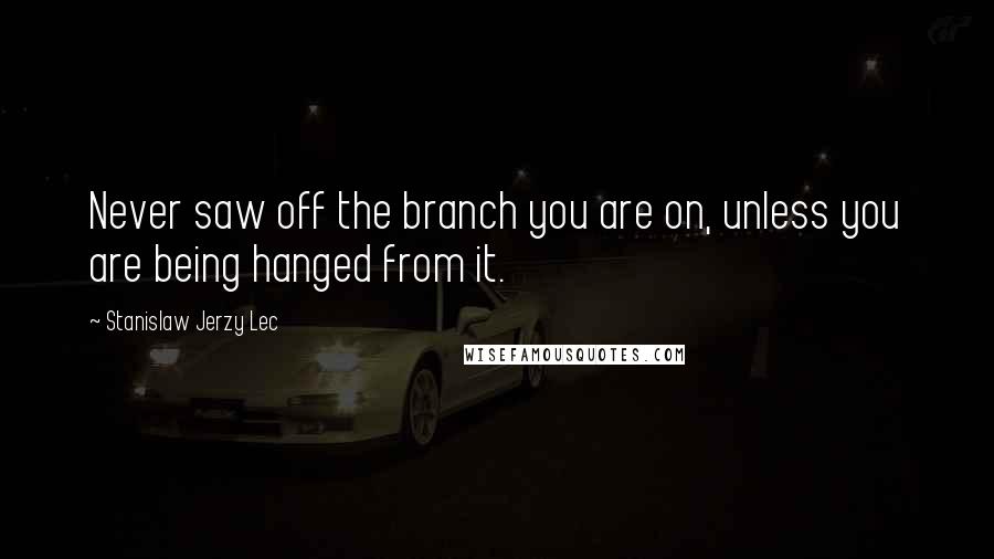 Stanislaw Jerzy Lec Quotes: Never saw off the branch you are on, unless you are being hanged from it.