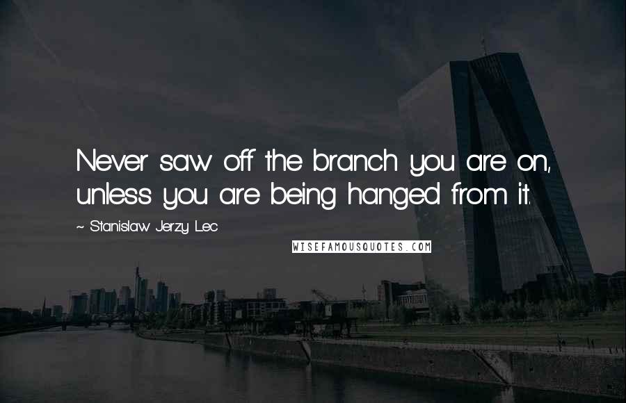 Stanislaw Jerzy Lec Quotes: Never saw off the branch you are on, unless you are being hanged from it.