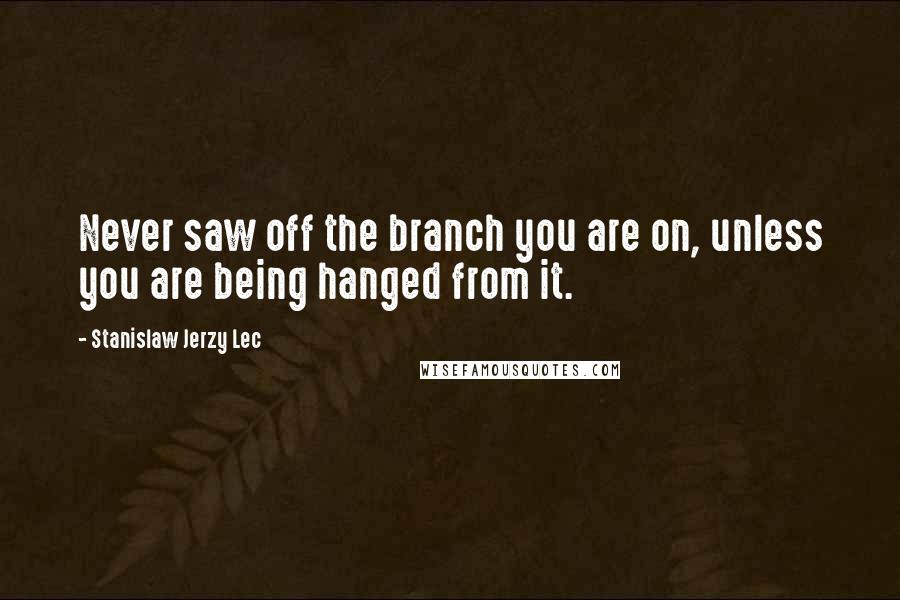 Stanislaw Jerzy Lec Quotes: Never saw off the branch you are on, unless you are being hanged from it.