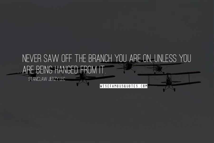 Stanislaw Jerzy Lec Quotes: Never saw off the branch you are on, unless you are being hanged from it.