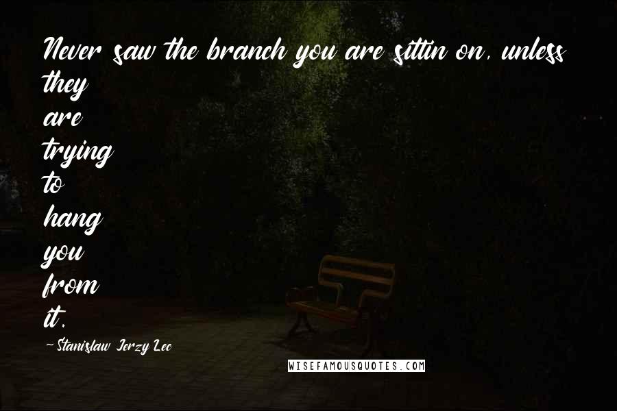 Stanislaw Jerzy Lec Quotes: Never saw the branch you are sittin on, unless they are trying to hang you from it.