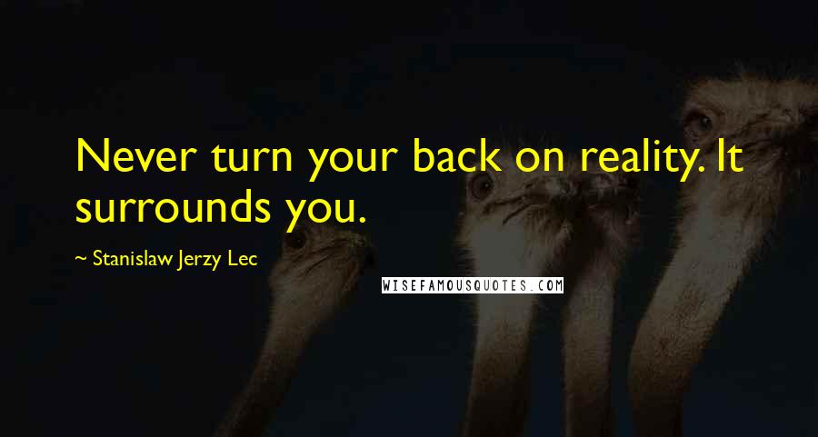 Stanislaw Jerzy Lec Quotes: Never turn your back on reality. It surrounds you.