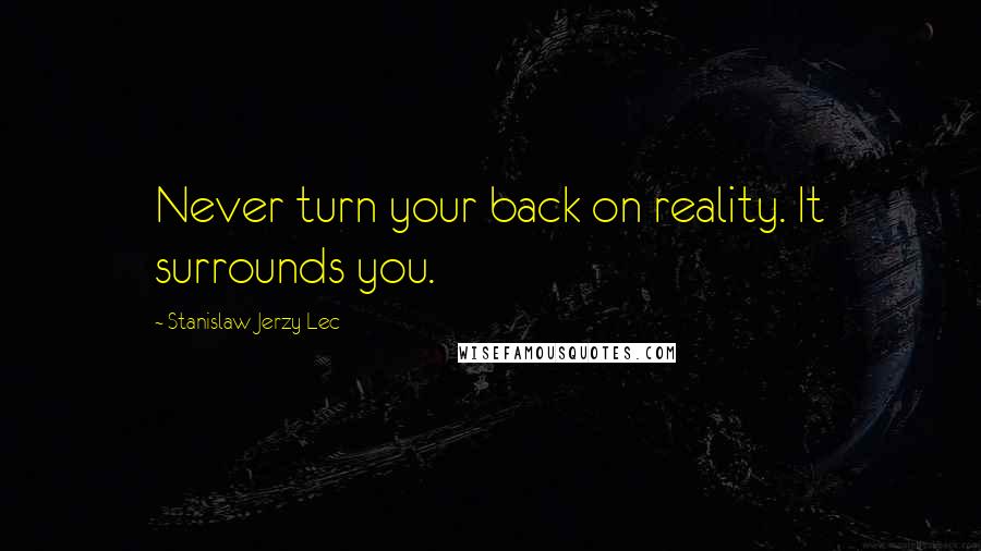 Stanislaw Jerzy Lec Quotes: Never turn your back on reality. It surrounds you.