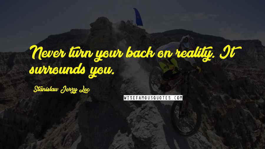 Stanislaw Jerzy Lec Quotes: Never turn your back on reality. It surrounds you.