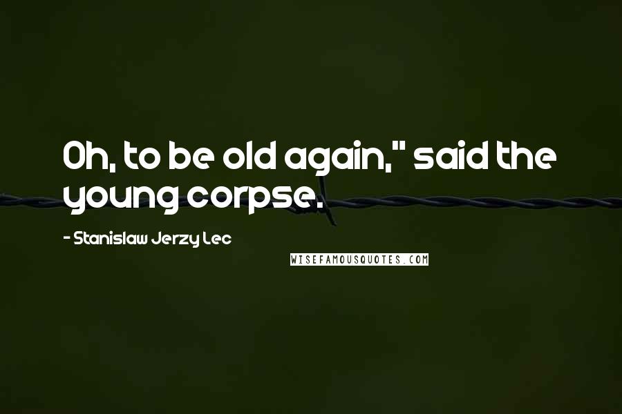 Stanislaw Jerzy Lec Quotes: Oh, to be old again," said the young corpse.