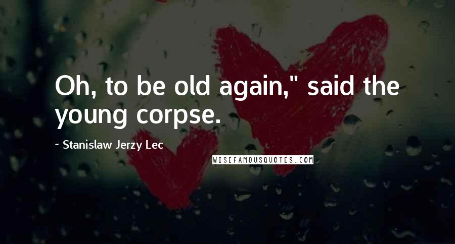 Stanislaw Jerzy Lec Quotes: Oh, to be old again," said the young corpse.