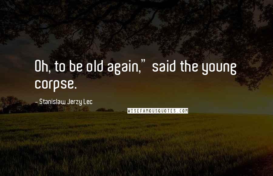 Stanislaw Jerzy Lec Quotes: Oh, to be old again," said the young corpse.