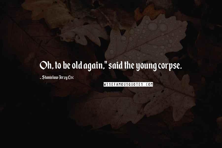 Stanislaw Jerzy Lec Quotes: Oh, to be old again," said the young corpse.