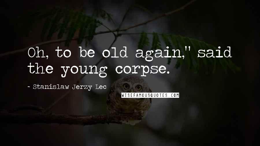 Stanislaw Jerzy Lec Quotes: Oh, to be old again," said the young corpse.