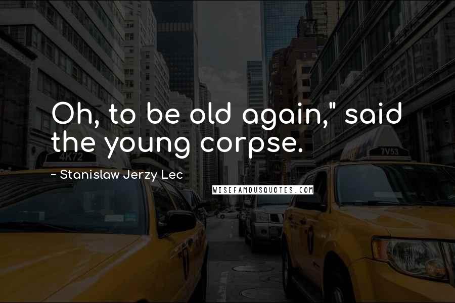 Stanislaw Jerzy Lec Quotes: Oh, to be old again," said the young corpse.