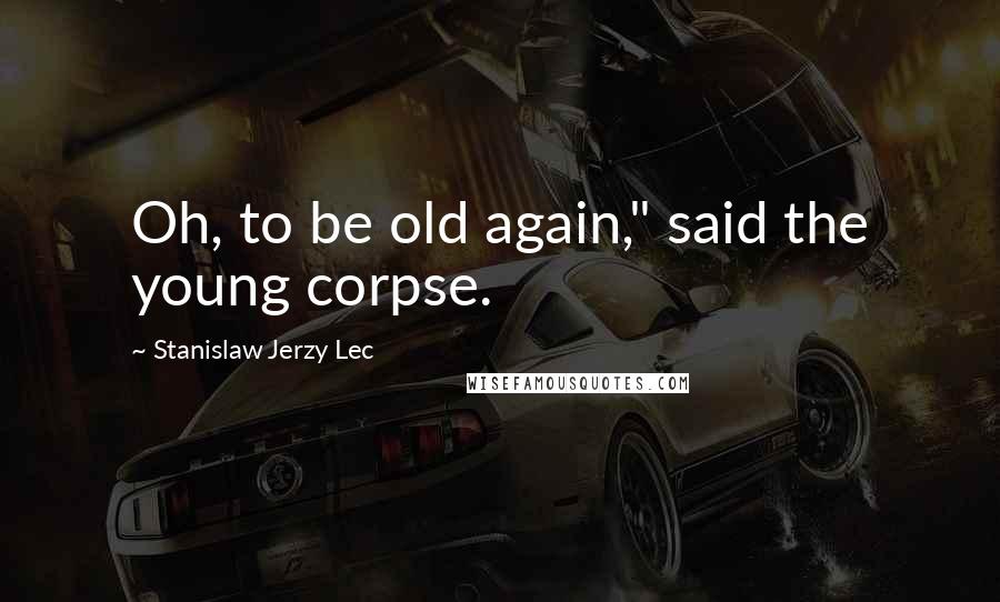 Stanislaw Jerzy Lec Quotes: Oh, to be old again," said the young corpse.