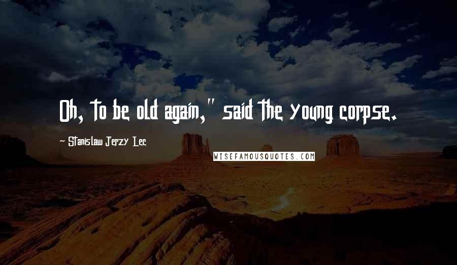 Stanislaw Jerzy Lec Quotes: Oh, to be old again," said the young corpse.