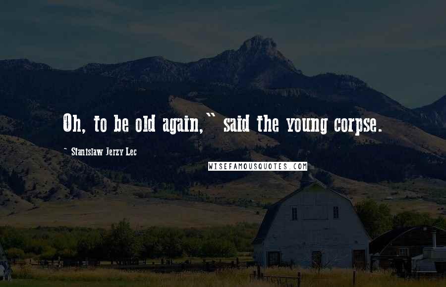 Stanislaw Jerzy Lec Quotes: Oh, to be old again," said the young corpse.