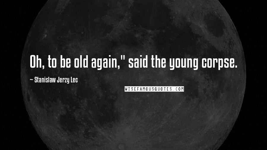 Stanislaw Jerzy Lec Quotes: Oh, to be old again," said the young corpse.