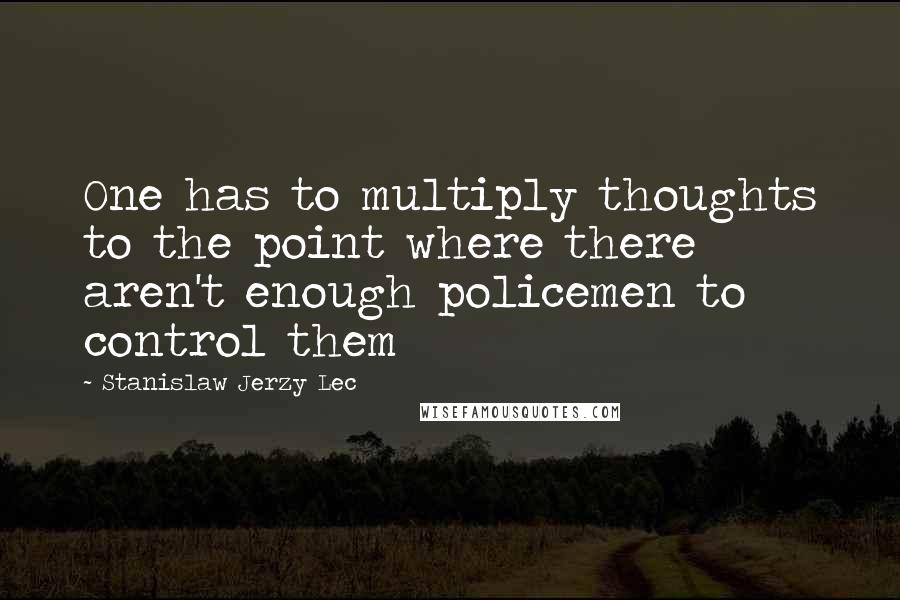 Stanislaw Jerzy Lec Quotes: One has to multiply thoughts to the point where there aren't enough policemen to control them